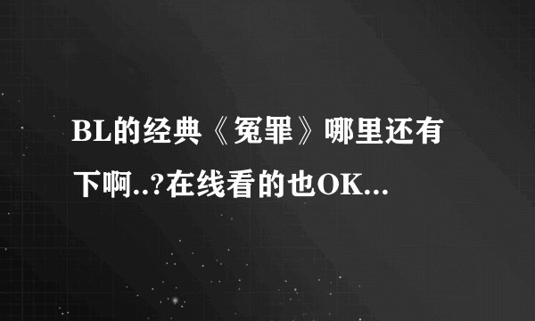 BL的经典《冤罪》哪里还有下啊..?在线看的也OK拉...
