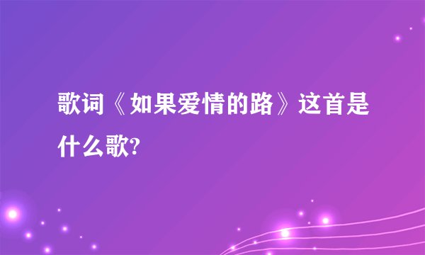 歌词《如果爱情的路》这首是什么歌?
