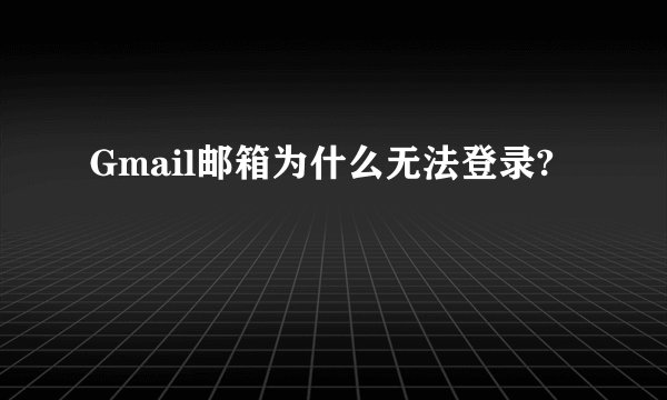 Gmail邮箱为什么无法登录?