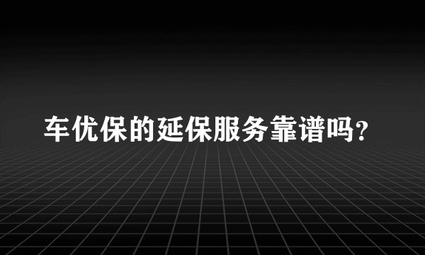 车优保的延保服务靠谱吗？