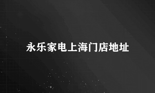 永乐家电上海门店地址