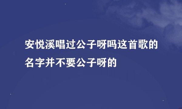 安悦溪唱过公子呀吗这首歌的名字并不要公子呀的