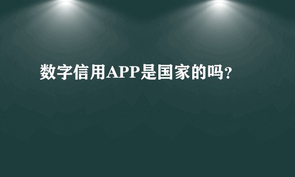 数字信用APP是国家的吗？