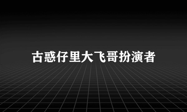 古惑仔里大飞哥扮演者