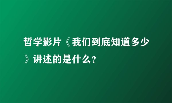 哲学影片《我们到底知道多少》讲述的是什么？