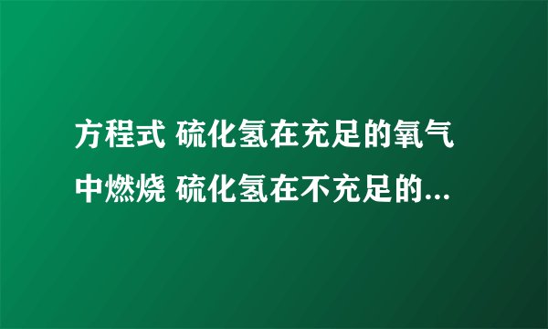 方程式 硫化氢在充足的氧气中燃烧 硫化氢在不充足的氧气中燃烧 氢硫酸在空气中变质 谢谢，麻烦了！