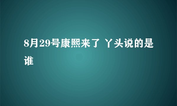 8月29号康熙来了 丫头说的是谁