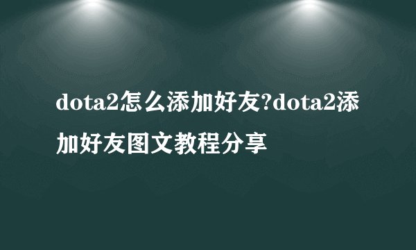 dota2怎么添加好友?dota2添加好友图文教程分享