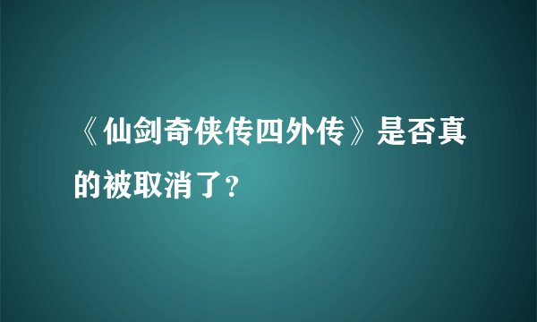 《仙剑奇侠传四外传》是否真的被取消了？