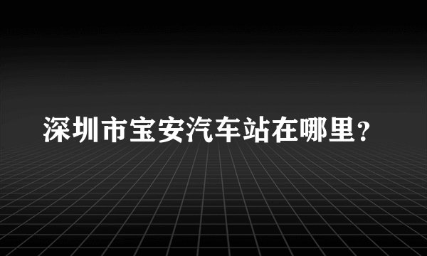 深圳市宝安汽车站在哪里？