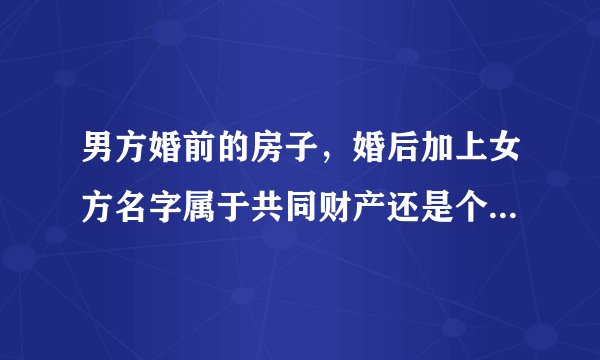 男方婚前的房子，婚后加上女方名字属于共同财产还是个人财产？