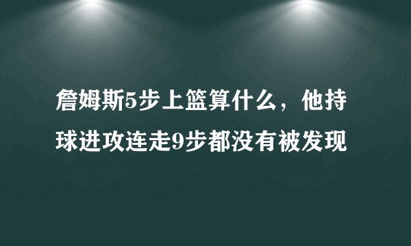 詹姆斯5步上篮算什么，他持球进攻连走9步都没有被发现