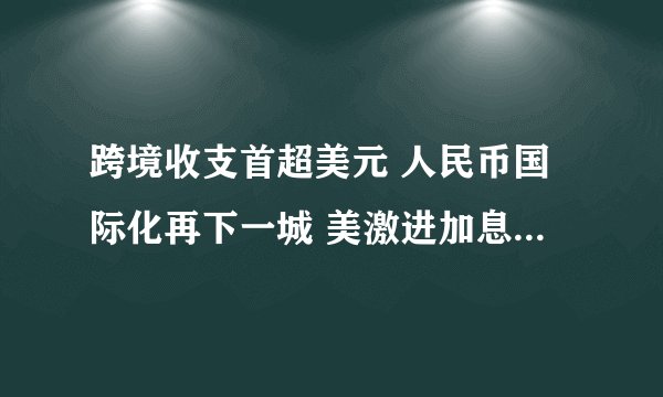 跨境收支首超美元 人民币国际化再下一城 美激进加息还是玩脱了