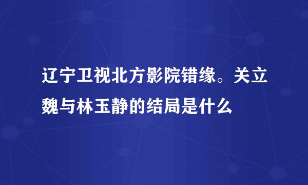 辽宁卫视北方影院错缘。关立魏与林玉静的结局是什么