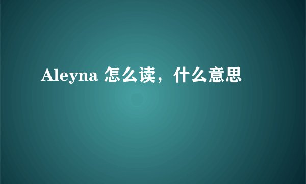 Aleyna 怎么读，什么意思