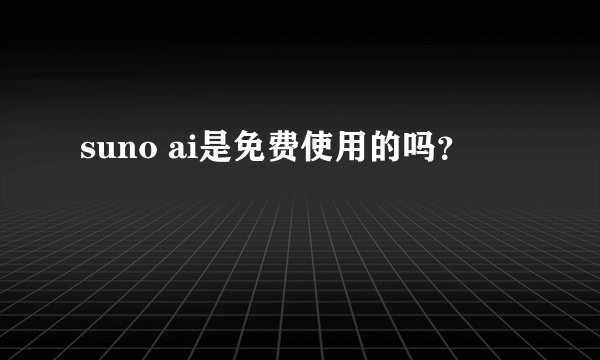 suno ai是免费使用的吗？