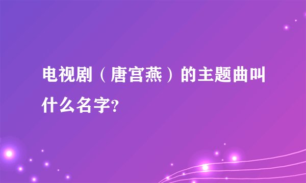 电视剧（唐宫燕）的主题曲叫什么名字？