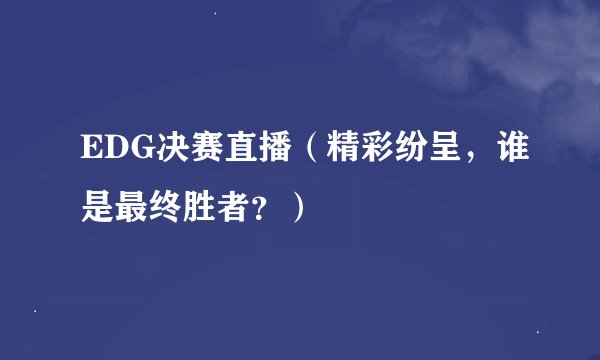 EDG决赛直播（精彩纷呈，谁是最终胜者？）