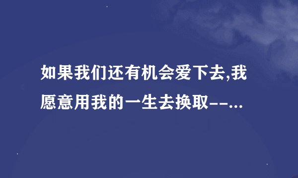 如果我们还有机会爱下去,我愿意用我的一生去换取----歌名是什么