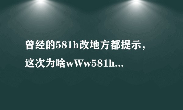 曾经的581h改地方都提示，这次为啥wWw581hcOm直接联不上了？