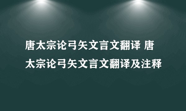 唐太宗论弓矢文言文翻译 唐太宗论弓矢文言文翻译及注释