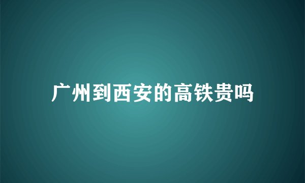 广州到西安的高铁贵吗