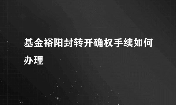 基金裕阳封转开确权手续如何办理