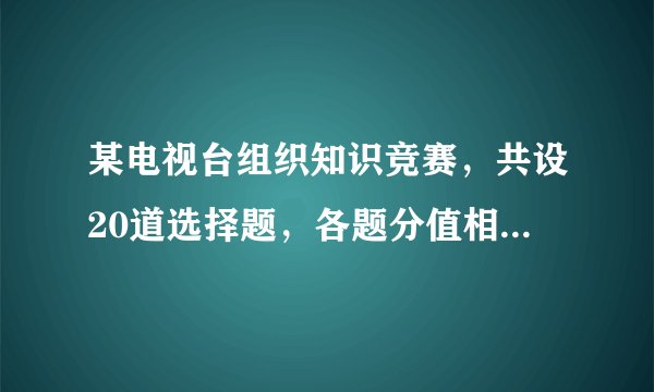 某电视台组织知识竞赛,共设20道选择题,各题分值相同每题必答 1、参赛者F得76分他答对了几道题?