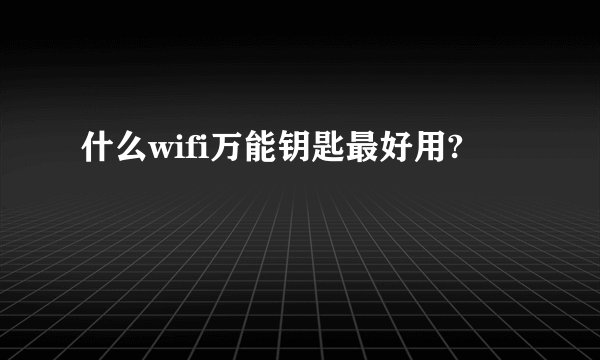 什么wifi万能钥匙最好用?