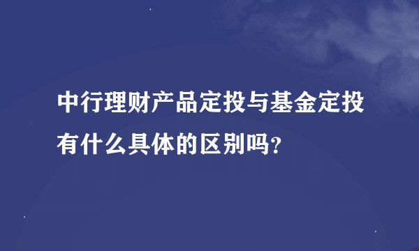 中行理财产品定投与基金定投有什么具体的区别吗？