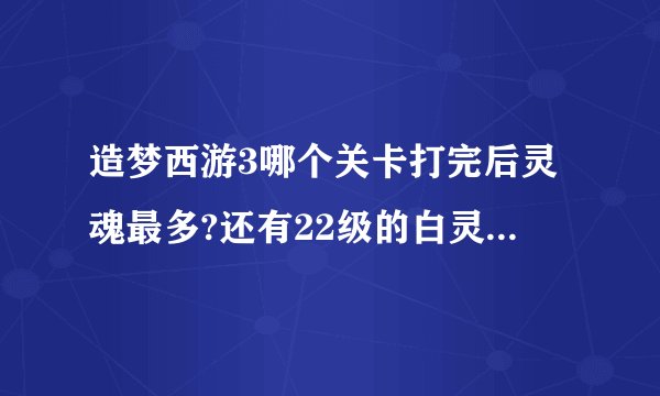造梦西游3哪个关卡打完后灵魂最多?还有22级的白灵虎去哪个关卡练级最快，并且不会死。