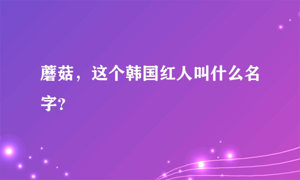 蘑菇，这个韩国红人叫什么名字？