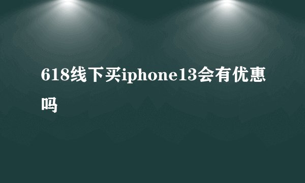 618线下买iphone13会有优惠吗