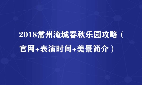 2018常州淹城春秋乐园攻略（官网+表演时间+美景简介）