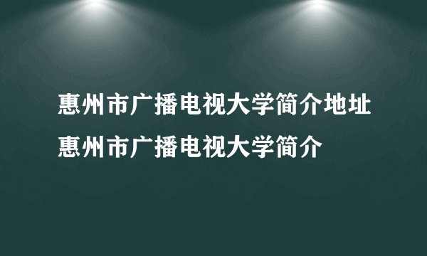 惠州市广播电视大学简介地址惠州市广播电视大学简介