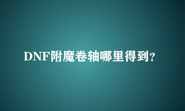 DNF附魔卷轴哪里得到？