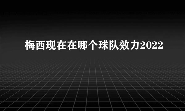 梅西现在在哪个球队效力2022
