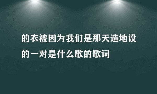 的衣被因为我们是那天造地设的一对是什么歌的歌词