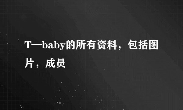 T—baby的所有资料，包括图片，成员