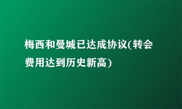 梅西和曼城已达成协议(转会费用达到历史新高)