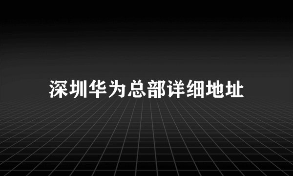 深圳华为总部详细地址