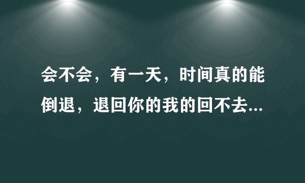 会不会，有一天，时间真的能倒退，退回你的我的回不去的悠悠的岁月什么歌名