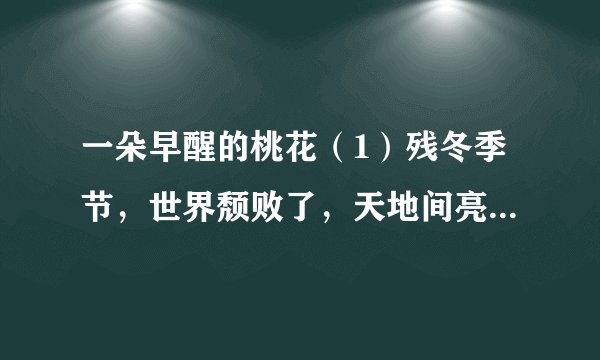 一朵早醒的桃花（1）残冬季节，世界颓败了，天地间亮丽的色彩全都熄灭。（2）小院里那株矮小的桃树落尽了