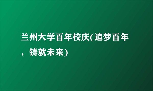 兰州大学百年校庆(追梦百年，铸就未来)