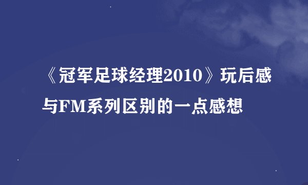 《冠军足球经理2010》玩后感与FM系列区别的一点感想