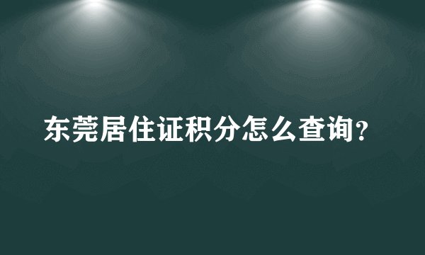 东莞居住证积分怎么查询？