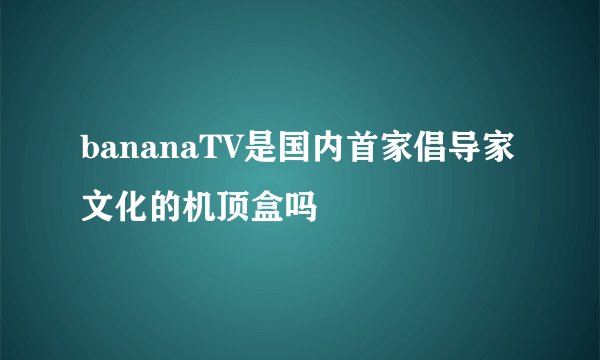 bananaTV是国内首家倡导家文化的机顶盒吗