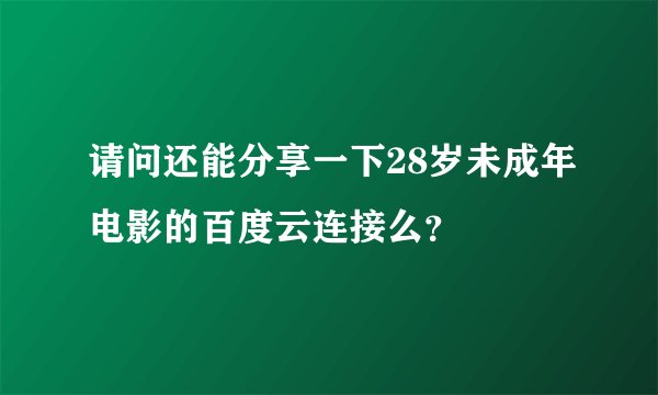 请问还能分享一下28岁未成年电影的百度云连接么？