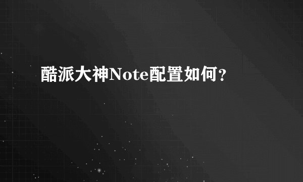 酷派大神Note配置如何？