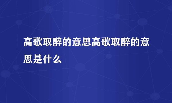 高歌取醉的意思高歌取醉的意思是什么